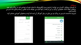 ‫پروفایل‬
‫شمار‬ ‫یا‬ ‫الکترونیک‬ ‫پست‬ ‫طریق‬ ‫از‬ ‫توانند‬ ‫می‬ ‫کاربران‬ ،‫پروفایل‬ ‫قسمت‬ ‫در‬‫خود‬ ‫برای‬ ‫پرگار‬ ‫در‬ ،‫نام‬ ‫نوشتن‬ ‫و‬ ‫همراه‬ ‫ه‬
‫کنند‬ ‫ایجاد‬ ‫پروفایل‬.‫رسا‬ ،‫عکس‬ ‫به‬ ‫که‬ ‫خواهد‬ ‫می‬ ‫اجازه‬ ‫آنها‬ ‫از‬ ‫مرحله‬ ‫این‬ ‫در‬ ‫پرگار‬ ،‫همچنین‬‫دسترسی‬ ‫ها‬ ‫فایل‬ ‫و‬ ‫نه‬
‫باشد‬ ‫داشته‬.
‫نیز‬ ‫پرگار‬ ‫در‬ ‫تدریس‬ ‫قسمت‬ ‫به‬ ‫ورود‬ ‫با‬‫کرد‬ ‫منتشر‬ ‫آموزشی‬ ‫محتوای‬ ‫و‬ ‫کرده‬ ‫نام‬ ‫ثبت‬ ‫آن‬ ‫آموزگار‬ ‫پنل‬ ‫در‬ ‫توان‬ ‫می‬.
 