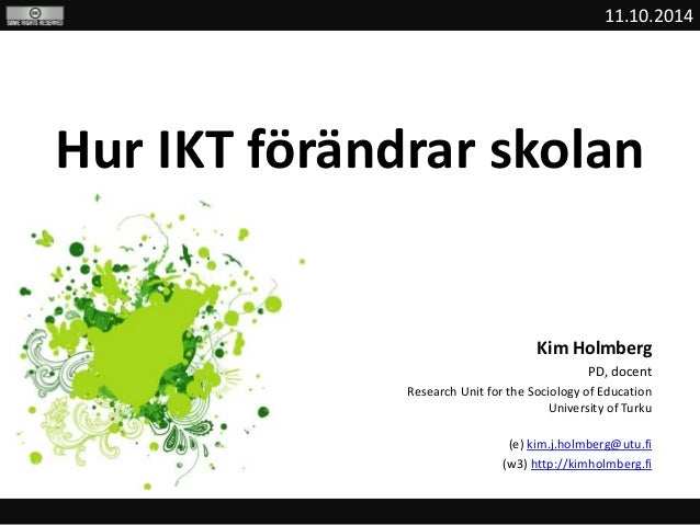 11.10.2014 
Hur IKT förändrar skolan 
Kim Holmberg 
PD, docent 
Research Unit for the Sociology of Education 
University o...