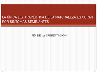 LA ÚNICA LEY TRAPÉUTICA DE LA NATURALEZA ES CURAR POR SÍNTOMAS SEMEJANTES FIN DE LA PRESENTACIÓN 