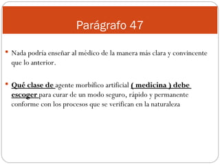 Parágrafo 47 Nada podría enseñar al médico de la manera más clara y convincente que lo anterior. Qué clase de  agente morbífico artificial  ( medicina ) debe  escoger  para curar de un modo seguro, rápido y permanente conforme con los procesos que se verifican en la naturaleza 