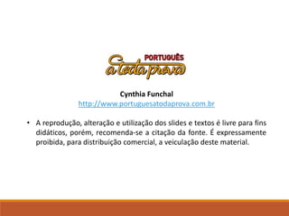 Cynthia Funchal
http://www.portuguesatodaprova.com.br
• A reprodução, alteração e utilização dos slides e textos é livre para fins
didáticos, porém, recomenda-se a citação da fonte. É expressamente
proibida, para distribuição comercial, a veiculação deste material.
 