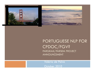 PORTUGUESE NLP FOR
CPDOC/FGV?
PARGRAM/PARSEM PROJECT
ANNOUNCEMENT

 Valeria de Paiva
 October 2010
 
