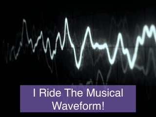 I Ride The Musical
Waveform!!
 