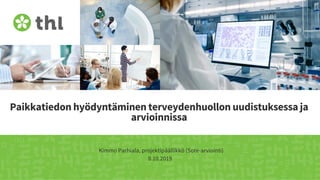 Paikkatiedon hyödyntäminen terveydenhuollon uudistuksessa ja
arvioinnissa
Kimmo Parhiala, projektipäällikkö (Sote-arviointi)
8.10.2019
 