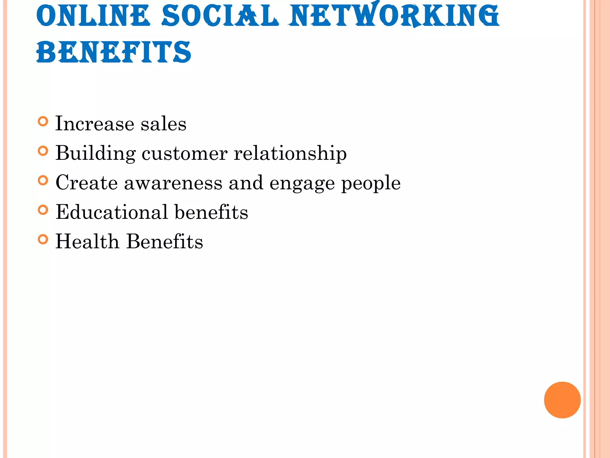 ONLINE SOCIAL NETWORKING
BENEFITS
 Increase sales
 Building customer relationship
 Create awareness and engage people
 Educational benefits
 Health Benefits
 