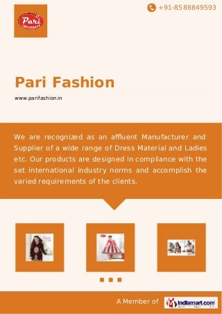 +91-8588849593
A Member of
Pari Fashion
www.parifashion.in
We are recognized as an aﬄuent Manufacturer and
Supplier of a wide range of Dress Material and Ladies
etc. Our products are designed in compliance with the
set international industry norms and accomplish the
varied requirements of the clients.
 