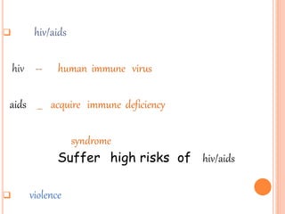  hiv/aids
hiv -- human immune virus
aids __ acquire immune deficiency
syndrome
Suffer high risks of hiv/aids
 violence
 