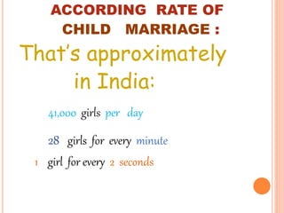 ACCORDING RATE OF
CHILD MARRIAGE :
That’s approximately
in India:
41,000 girls per day
28 girls for every minute
1 girl for every 2 seconds
 