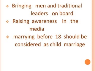  Bringing men and traditional
leaders on board
 Raising awareness in the
media
 marrying before 18 should be
considered as child marriage
 