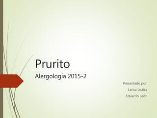 Prurito
Alergología 2015-2
Presentado por:
Larisa Loaiza
Eduardo León
 
