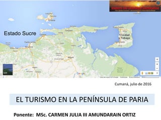Ponente: MSc. CARMEN JULIA III AMUNDARAIN ORTIZ
Cumaná, julio de 2016
EL TURISMO EN LA PENÍNSULA DE PARIA
Estado Sucre
 