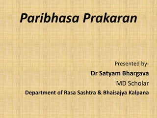 Paribhasa Prakaran
Presented by-
Dr Satyam Bhargava
MD Scholar
Department of Rasa Sashtra & Bhaisajya Kalpana
 