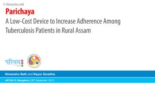 © Himanshu seth	
  

Parichaya
A Low-Cost Device to Increase Adherence Among
Tuberculosis Patients in Rural Assam

Himanshu Seth and Keyur Sorathia
APCHI-13, Bangalore | 26th September, 2013

 