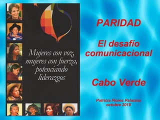 PARIDAD
El desafío
comunicacional
Cabo Verde
Patricia Flores Palacios
octubre 2018
 
