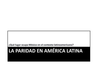 LA PARIDAD EN AMÉRICA LATINA
¿Qué lugar ocupa México en el contexto latinoamericano?
 