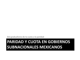 PARIDAD Y CUOTA EN GOBIERNOS
SUBNACIONALES MEXICANOS
Del gradualismo de la cuota a la paridad
 