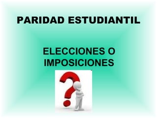 PARIDAD ESTUDIANTIL ELECCIONES O IMPOSICIONES 