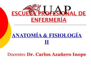 ESCUELA PROFESIONAL DE
       ENFERMERÍA

 ANATOMÍA & FISIOLOGÍA
          II

Docente: Dr. Carlos Azañero Inope
 