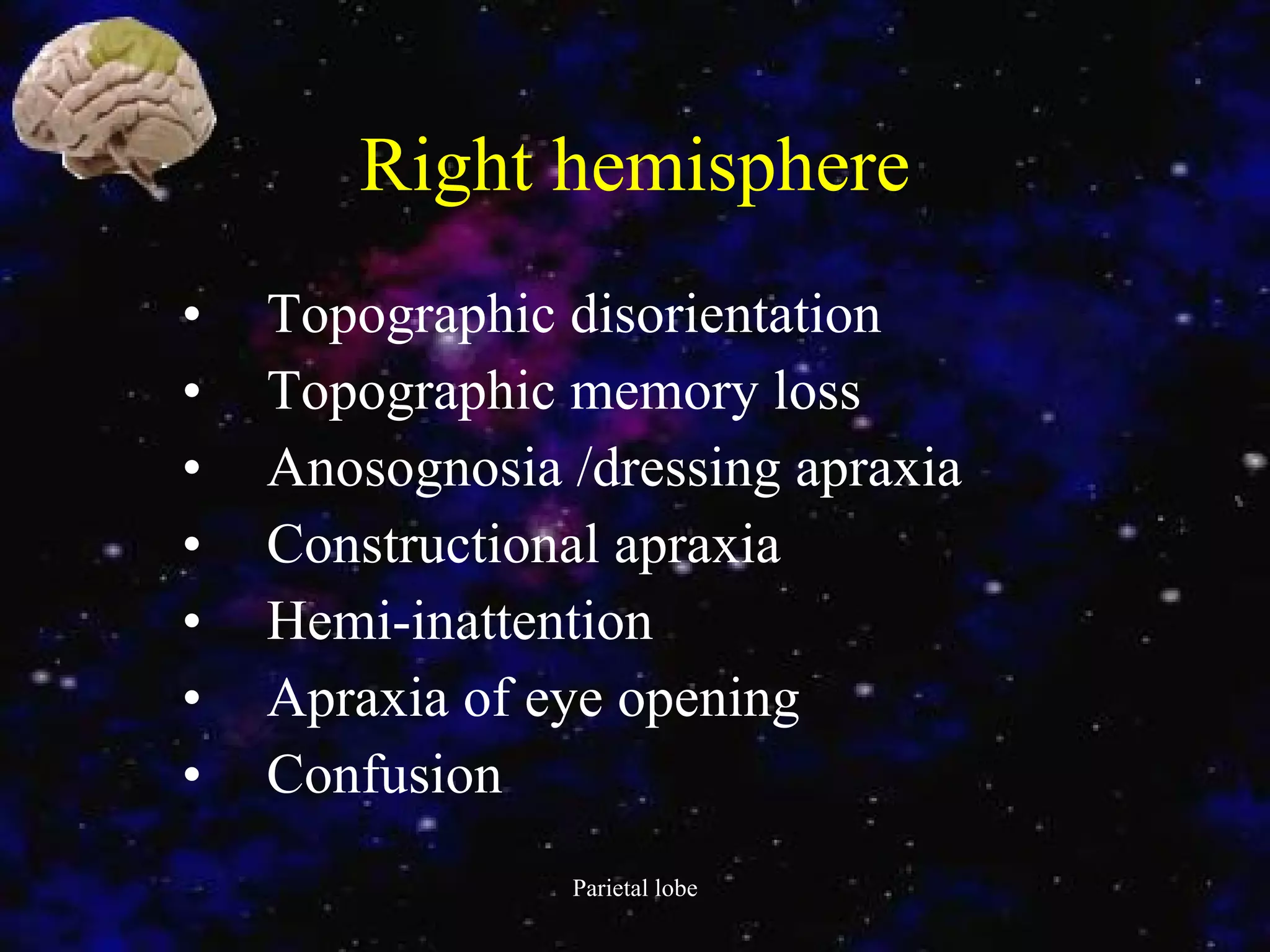 Right hemisphere Topographic disorientation Topographic memory loss Anosognosia /dressing apraxia   Constructional apraxia Hemi-inattention Apraxia of eye opening Confusion 