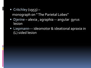 Critchley(1953) –   monograph on “ The Parietal Lobes” Djerine– alexia , agraphia -- angular  gyrus  lesion Liepmann--- ideomotor & ideational apraxia in (L) sided lesion 