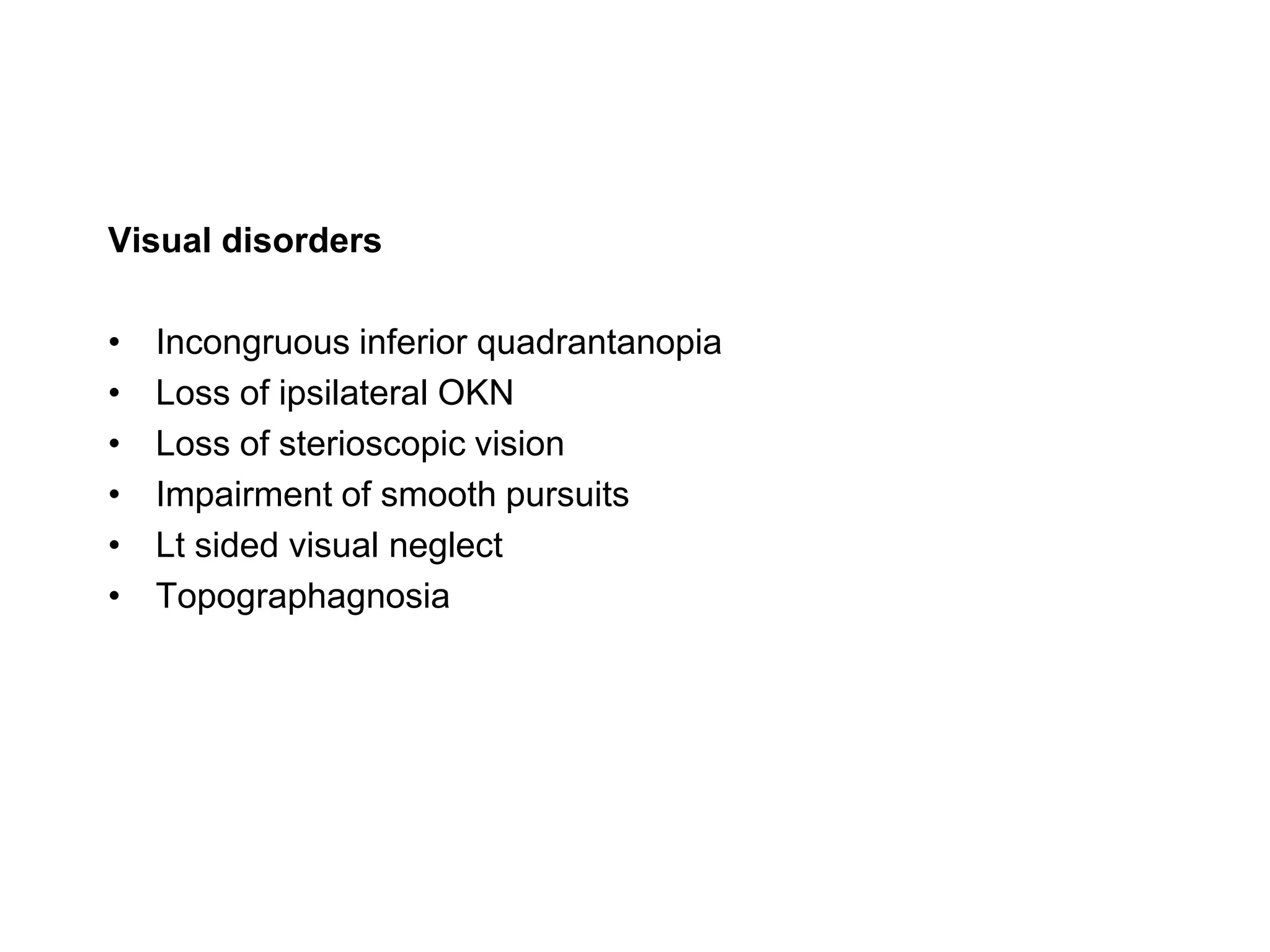 Visual disorders
• Incongruous inferior quadrantanopia
• Loss of ipsilateral OKN
• Loss of sterioscopic vision
• Impairment of smooth pursuits
• Lt sided visual neglect
• Topographagnosia
 