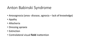 Anton Babinski Syndrome
• Anosognosia (anos- disease, agnosia – lack of knowledge)
• Apathy
• Allocheria
• Dressing apraxia
• Extinction
• Contralateral visual field inattention
 