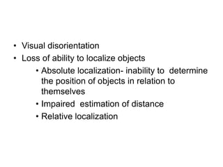 • Visual disorientation
• Loss of ability to localize objects
• Absolute localization- inability to determine
the position of objects in relation to
themselves
• Impaired estimation of distance
• Relative localization
 