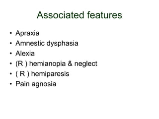 Associated features
• Apraxia
• Amnestic dysphasia
• Alexia
• (R ) hemianopia & neglect
• ( R ) hemiparesis
• Pain agnosia
 