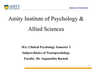 Name of Institution
1
Amity Institute of Psychology &
Allied Sciences
MA, Clinical Psychology Semester 3
Subject-Basics of Neuropsychology
Faculty- Dr. Anganabha Baruah
 