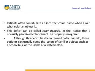 Name of Institution
• Patients often confabulate an incorrect color name when asked
what color an object is.
• This defici...