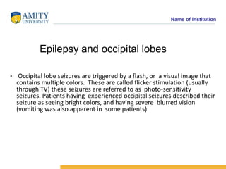 Name of Institution
Epilepsy and occipital lobes
• Occipital lobe seizures are triggered by a flash, or a visual image tha...