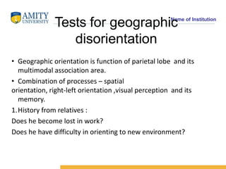 Name of Institution
Tests for geographic
disorientation
• Geographic orientation is function of parietal lobe and its
mult...