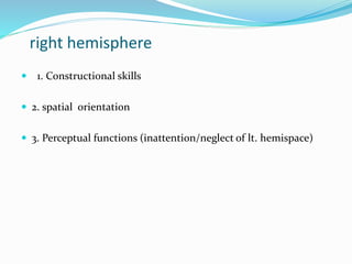 right hemisphere 
 1. Constructional skills 
 2. spatial orientation 
 3. Perceptual functions (inattention/neglect of lt. hemispace) 
 