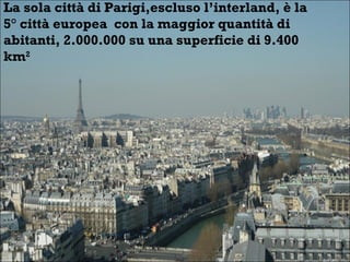 La sola città di Parigi,escluso l’interland, è la
5° città europea con la maggior quantità di
abitanti, 2.000.000 su una superficie di 9.400
km2
 