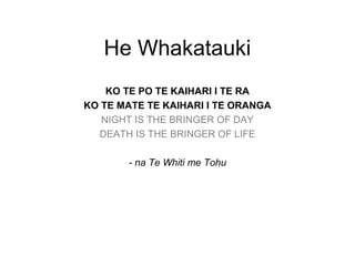 He Whakatauki
    KO TE PO TE KAIHARI I TE RA
KO TE MATE TE KAIHARI I TE ORANGA
   NIGHT IS THE BRINGER OF DAY
  DEATH IS THE BRINGER OF LIFE

       - na Te Whiti me Tohu
 
