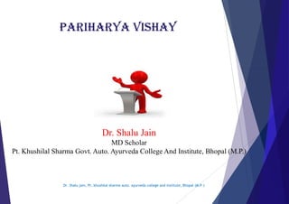 PARIHARYA VISHAY
Dr. Shalu Jain
Dr. Shalu jain, Pt. khushilal sharma auto. ayurveda
Dr. Shalu Jain
MD Scholar
Pt. Khushilal Sharma Govt. Auto. Ayurveda College And Institute, Bhopal (M.P.)
PARIHARYA VISHAY
Jain
ayurveda college and institute, Bhopal (M.P.)
Jain
MD Scholar
College And Institute, Bhopal (M.P.)
 