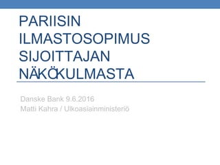 PARIISIN
ILMASTOSOPIMUS
SIJOITTAJAN
NÄKÖKULMASTA
Danske Bank 9.6.2016
Matti Kahra / Ulkoasiainministeriö
 