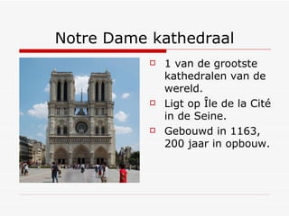 Notre Dame kathedraal 1 van de grootste kathedralen van de wereld. Ligt op Île de la Cité in de Seine. Gebouwd in 1163, 200 jaar in opbouw. 
