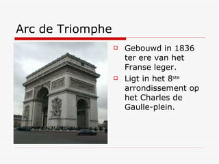 Arc de Triomphe Gebouwd in 1836 ter ere van het Franse leger. Ligt in het 8 ste  arrondissement op het Charles de Gaulle-plein. 