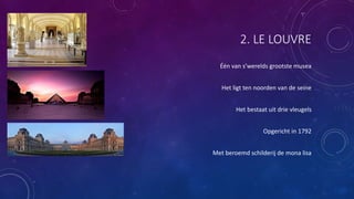 2. LE LOUVRE
Één van s’werelds grootste musea
Het ligt ten noorden van de seine
Het bestaat uit drie vleugels
Opgericht in 1792
Met beroemd schilderij de mona lisa
 