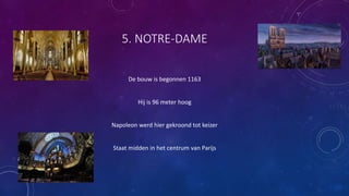 5. NOTRE-DAME
De bouw is begonnen 1163
Hij is 96 meter hoog
Napoleon werd hier gekroond tot keizer
Staat midden in het centrum van Parijs
 