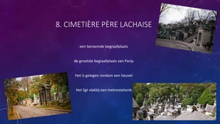 8. CIMETIÈRE PÈRE LACHAISE
een beroemde begraafplaats
de grootste begraafplaats van Parijs
Het is gelegen rondom een heuvel
Het ligt vlakbij een metrostationb
 