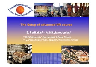 The Setup of advanced VR course
E. Parikakis1 – A. Nikolakopoulos2
1 “Ophthalmiatreio” Eye Hospital, Athens, Greece
2 “ G. Papanikolaou” Gen. Hospital ,Thessaloniki, Greece
 