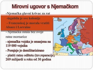 -Njemačka glavni krivac za rat
--izgubila je sve kolonije
-- Francuskoj je morala vratiti
Alsace i Lorraine
Mirovni ugovor s Njemačkom
 