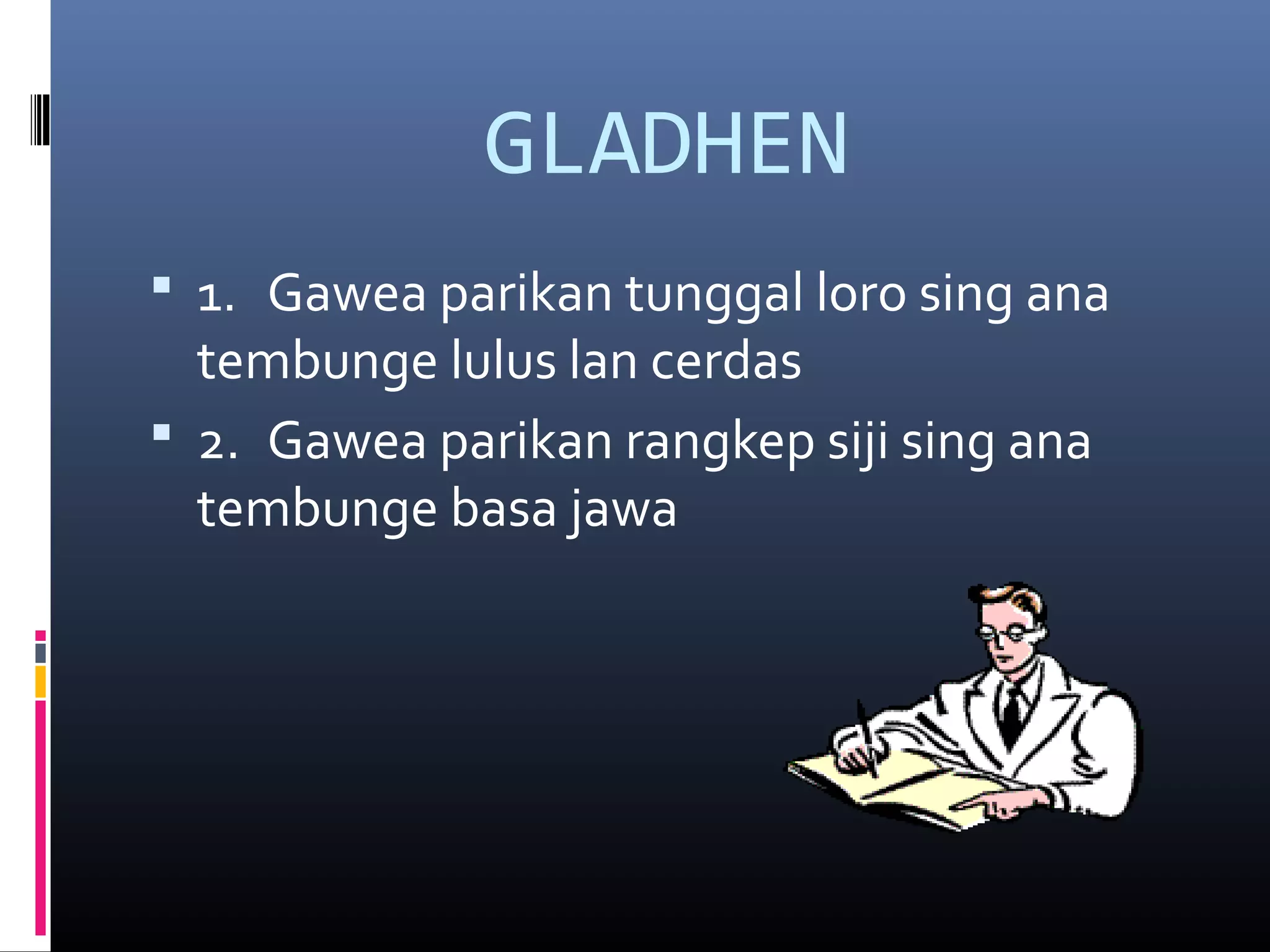 GLADHEN
1. Gawea parikan tunggal loro sing ana
tembunge lulus lan cerdas
2. Gawea parikan rangkep siji sing ana
tembunge basa jawa