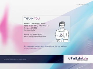 THANK YOUPariksha Labs Private Limited#198, HSIDC UdyogVihar Phase VIGurgaon 122 001Haryana, IndiaPhone: +91-124-426-6913Email: info@parikshalabs.comFor more case studies & portfolio, Please visit our websitewww.parikshalabs.com