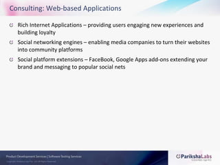 Consulting: Web-based ApplicationsRich Internet Applications – providing users engaging new experiences and building loyaltySocial networking engines – enabling media companies to turn their websites into community platformsSocial platform extensions – FaceBook, Google Apps add-ons extending your brand and messaging to popular social nets