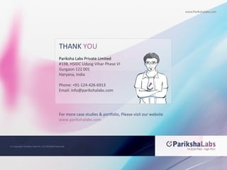 For more case studies & portfolio, Please visit our website www.parikshalabs.com THANK  YOU Pariksha Labs Private Limited #198, HSIDC Udyog Vihar Phase VI Gurgaon 122 001 Haryana, India Phone: +91-124-426-6913 Email: info@parikshalabs.com 