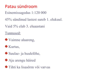 Patau sündroom
Esinemissagedus 1:120 000
45% sündinud lastest sureb 1. elukuul.
Vaid 5% elab 3. eluaastani
Tunnused:
Vaimne alaareng,
Kurtus,
Suulae- ja huulelõhe,
Aju arengu häired
Tihti ka lisasõrm või varvas
 