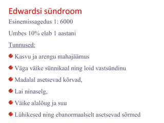 Edwardsi sündroom
Esinemissagedus 1: 6000
Umbes 10% elab 1 aastani
Tunnused:
Kasvu ja arengu mahajäämus
Väga väike sünnikaal ning loid vastsündinu
Madalal asetsevad kõrvad,
Lai ninaselg,
Väike alalõug ja suu
Lühikesed ning ebanormaalselt asetsevad sõrmed
 